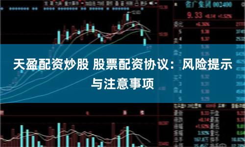 天盈配资炒股 股票配资协议：风险提示与注意事项
