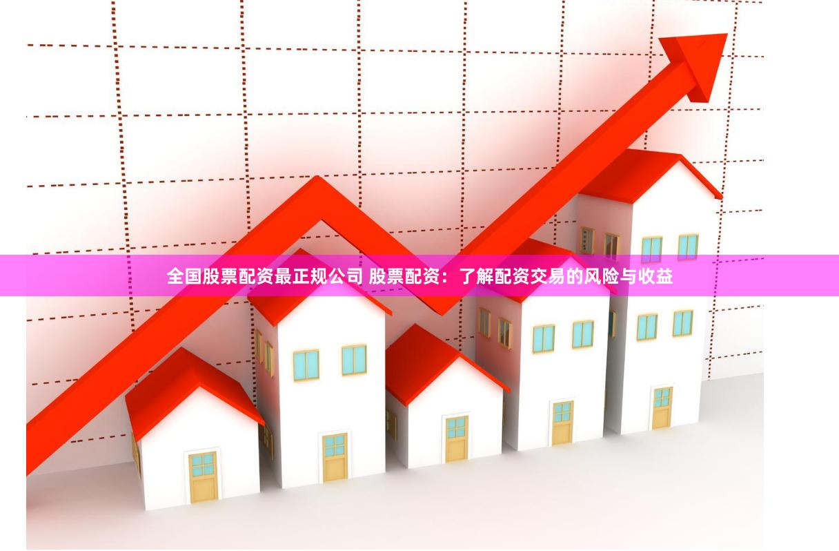 全国股票配资最正规公司 股票配资：了解配资交易的风险与收益