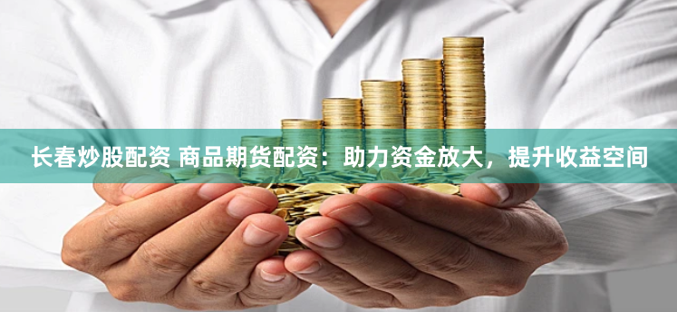 长春炒股配资 商品期货配资：助力资金放大，提升收益空间