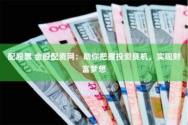 配股票 金股配资网：助你把握投资良机，实现财富梦想