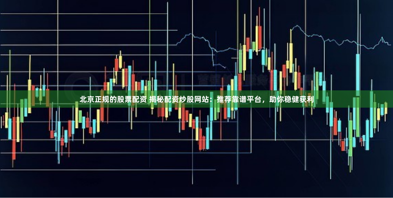 北京正规的股票配资 揭秘配资炒股网站：推荐靠谱平台，助你稳健获利