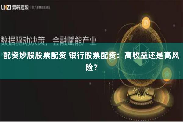 配资炒股股票配资 银行股票配资：高收益还是高风险？