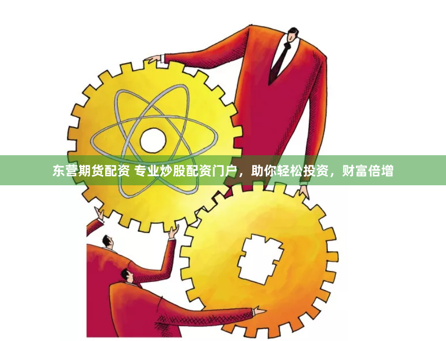 东营期货配资 专业炒股配资门户，助你轻松投资，财富倍增