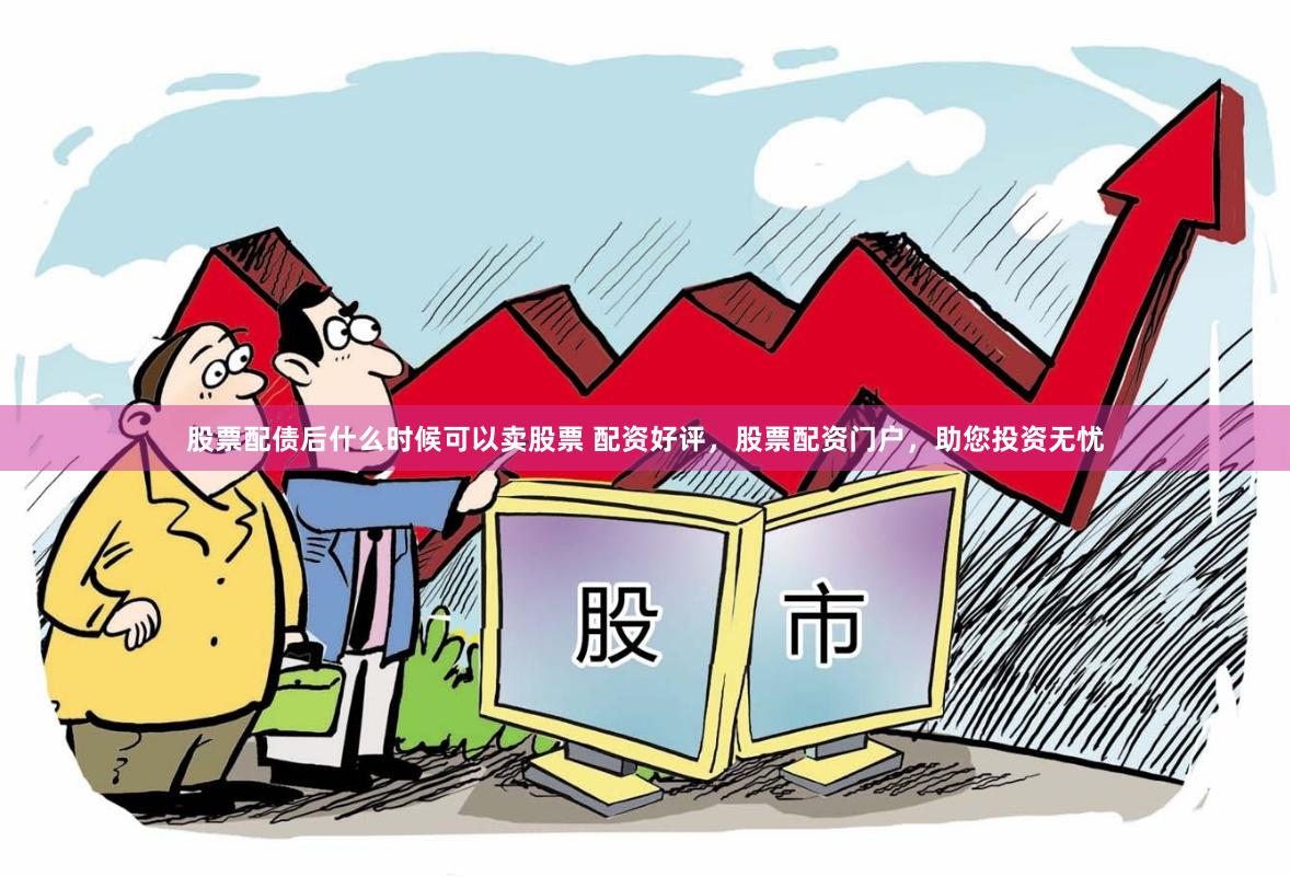 股票配债后什么时候可以卖股票 配资好评，股票配资门户，助您投资无忧