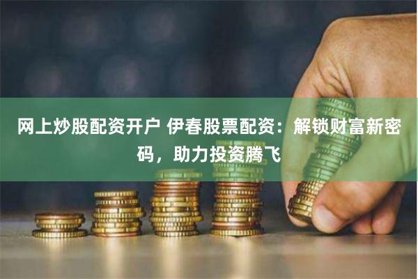 网上炒股配资开户 伊春股票配资：解锁财富新密码，助力投资腾飞