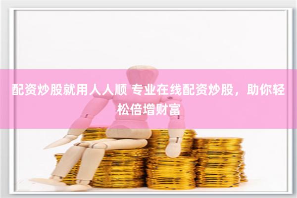 配资炒股就用人人顺 专业在线配资炒股，助你轻松倍增财富