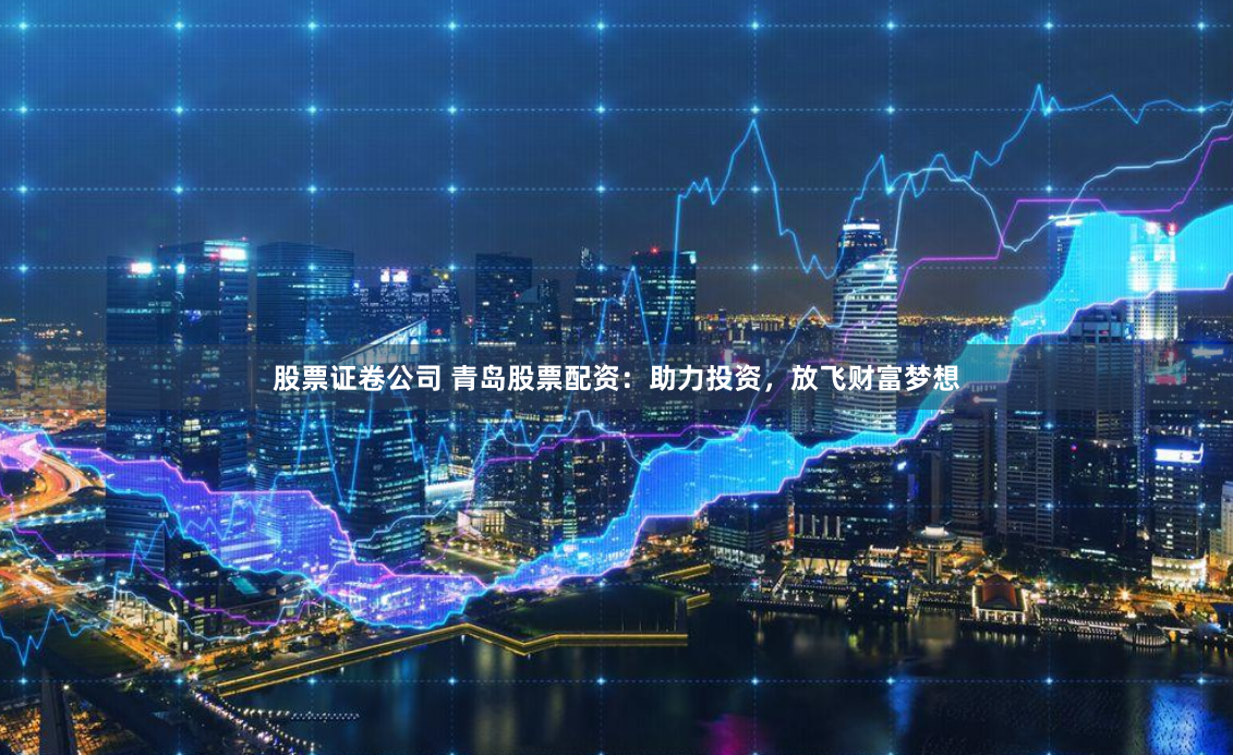 股票证卷公司 青岛股票配资：助力投资，放飞财富梦想