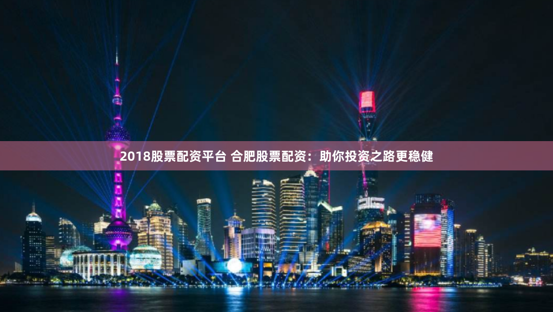 2018股票配资平台 合肥股票配资：助你投资之路更稳健