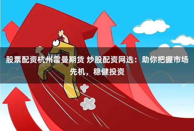 股票配资杭州雷曼期货 炒股配资网选：助你把握市场先机，稳健投资