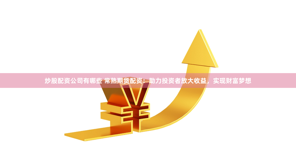 炒股配资公司有哪些 常熟期货配资：助力投资者放大收益，实现财富梦想