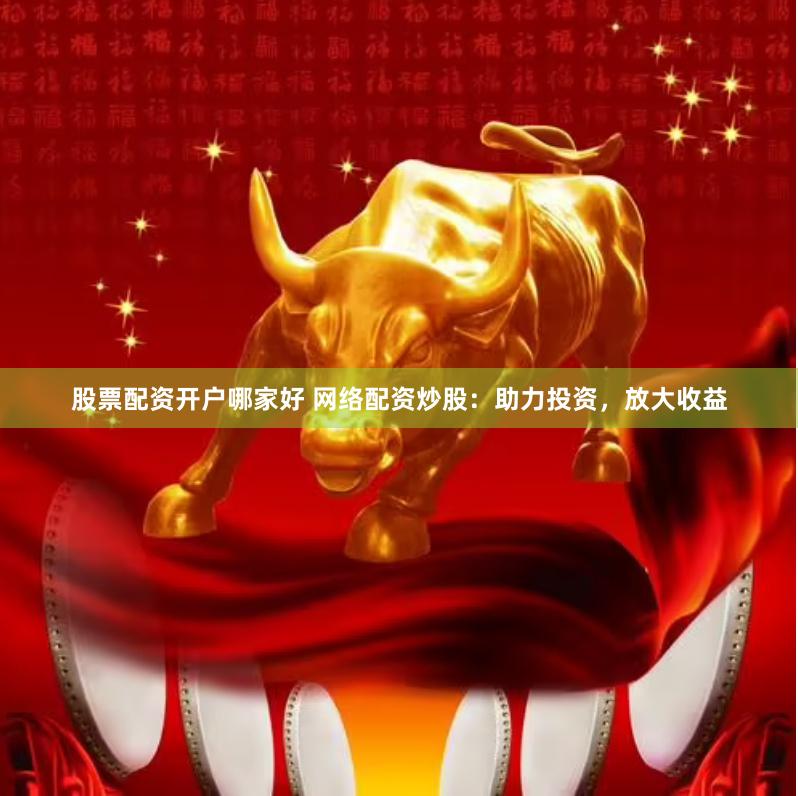 股票配资开户哪家好 网络配资炒股：助力投资，放大收益