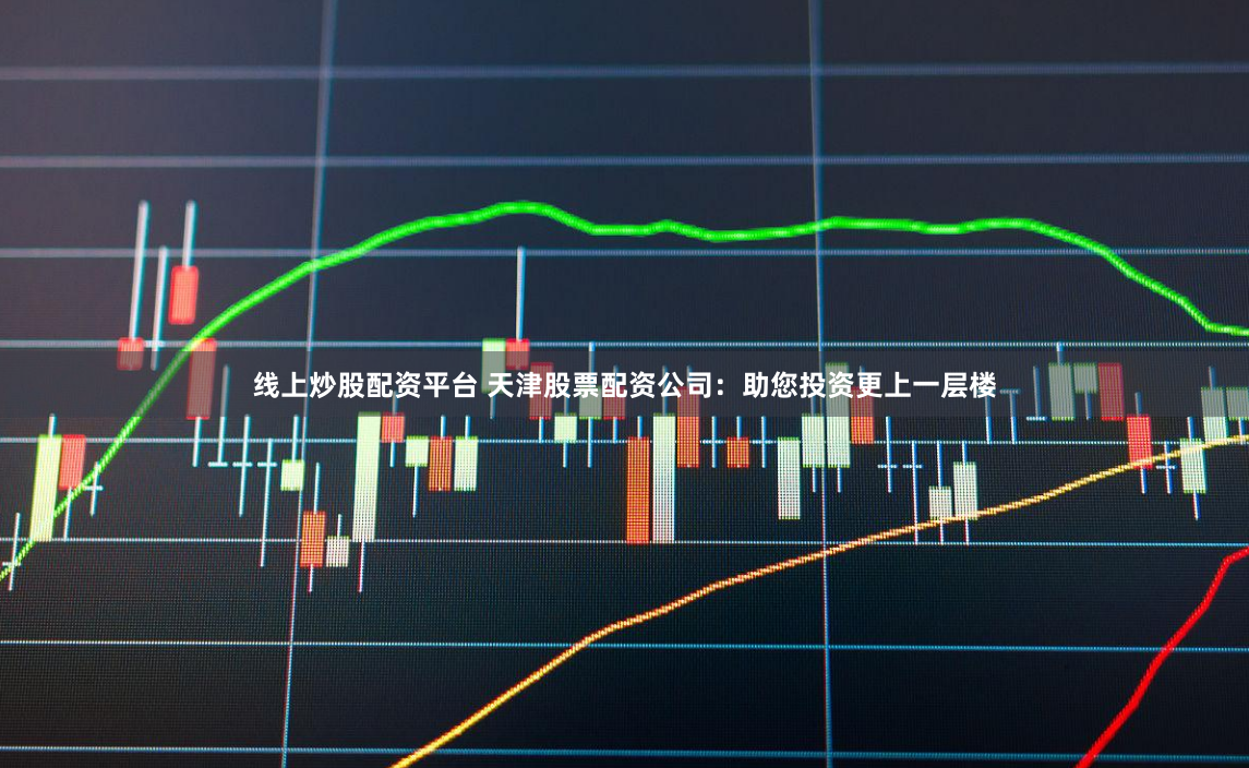 线上炒股配资平台 天津股票配资公司：助您投资更上一层楼