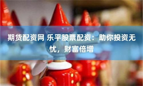 期货配资网 乐平股票配资：助你投资无忧，财富倍增