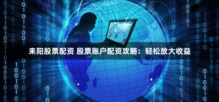 耒阳股票配资 股票账户配资攻略：轻松放大收益