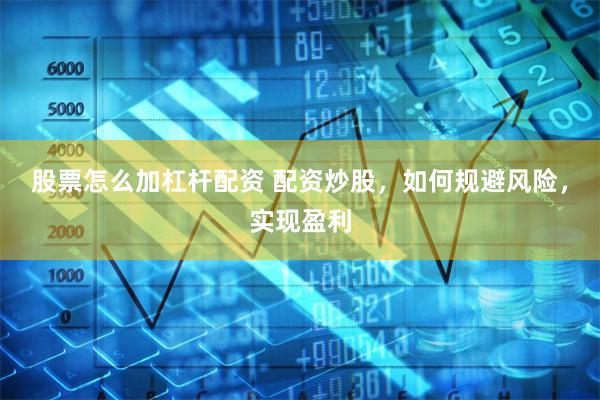 股票怎么加杠杆配资 配资炒股，如何规避风险，实现盈利