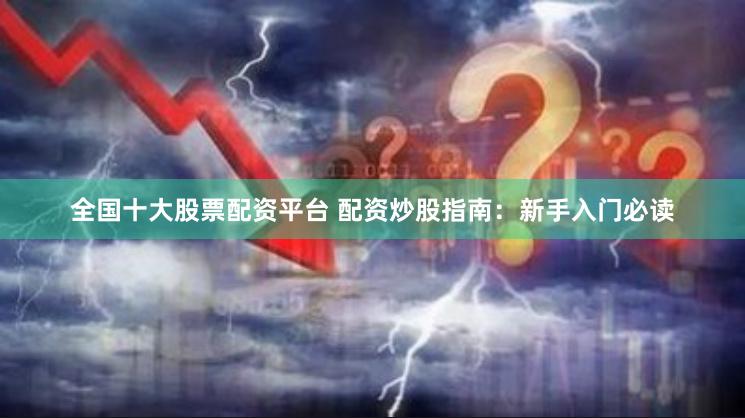 全国十大股票配资平台 配资炒股指南：新手入门必读