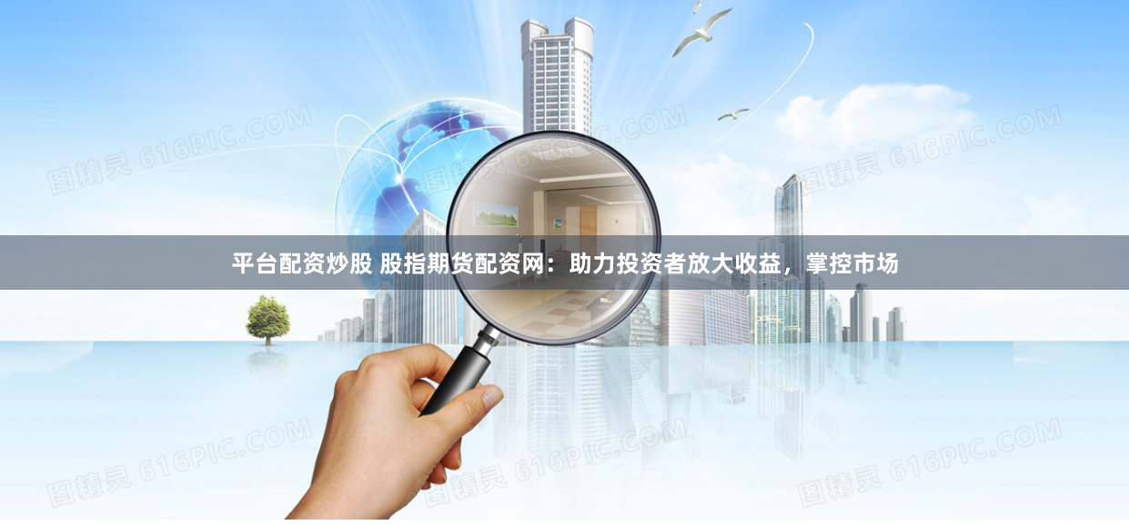 平台配资炒股 股指期货配资网：助力投资者放大收益，掌控市场