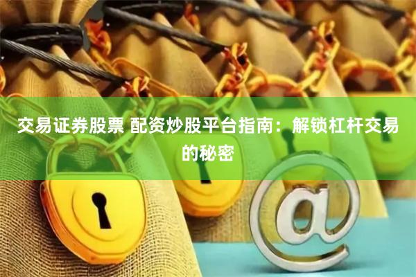 交易证券股票 配资炒股平台指南：解锁杠杆交易的秘密