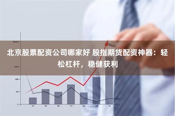 北京股票配资公司哪家好 股指期货配资神器:轻松杠杆,稳健获利