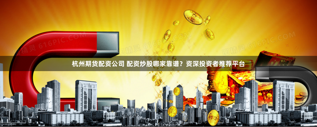 杭州期货配资公司 配资炒股哪家靠谱？资深投资者推荐平台