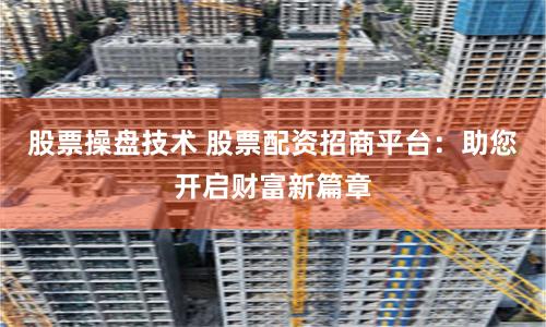 股票操盘技术 股票配资招商平台：助您开启财富新篇章