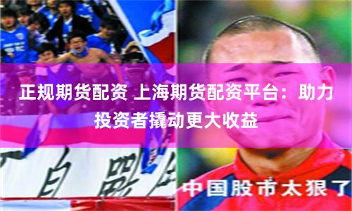 正规期货配资 上海期货配资平台：助力投资者撬动更大收益