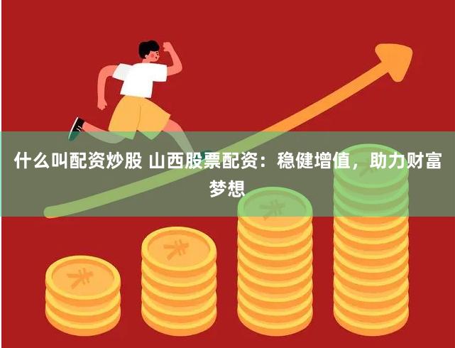 什么叫配资炒股 山西股票配资：稳健增值，助力财富梦想