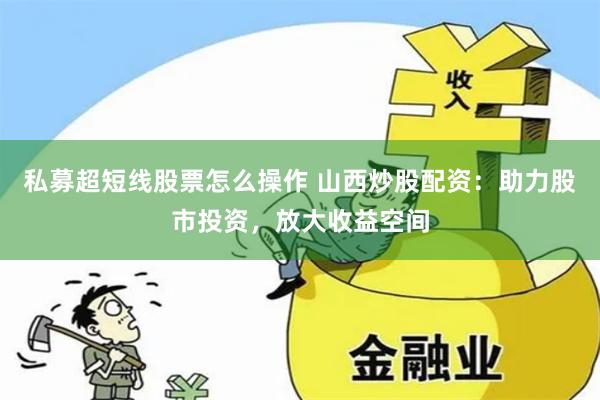 私募超短线股票怎么操作 山西炒股配资:助力股市投资,放大收益空间