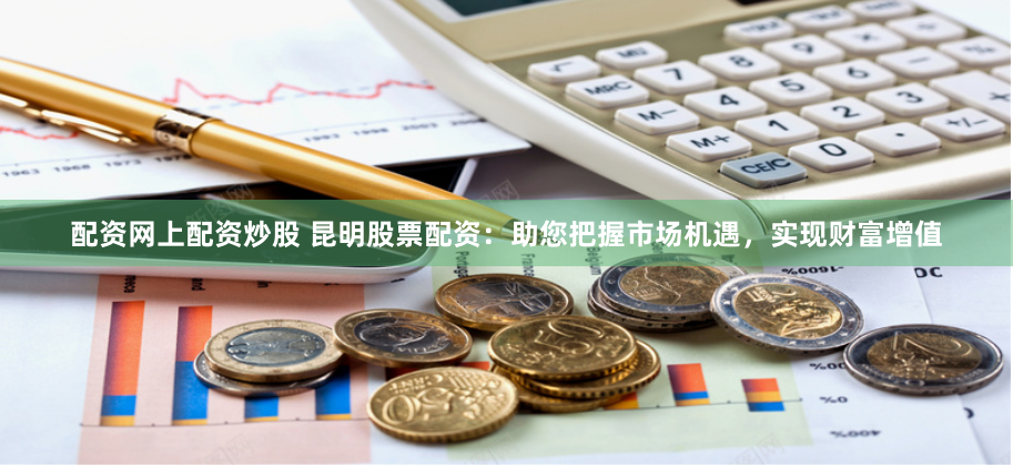 配资网上配资炒股 昆明股票配资：助您把握市场机遇，实现财富增值