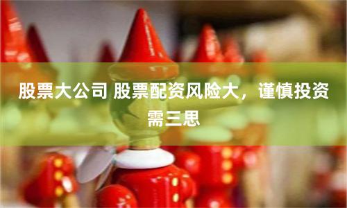 股票大公司 股票配资风险大，谨慎投资需三思