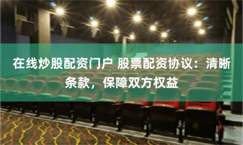 在线炒股配资门户 股票配资协议：清晰条款，保障双方权益