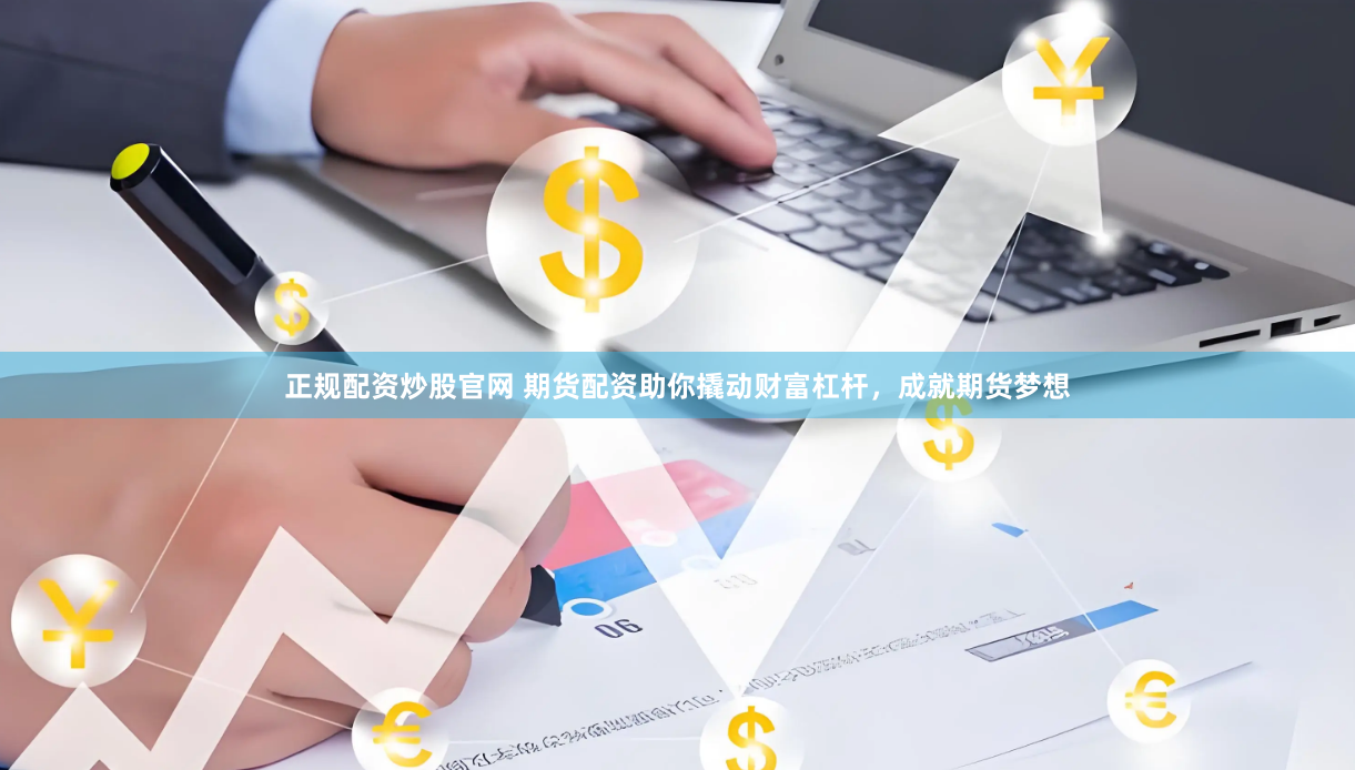 正规配资炒股官网 期货配资助你撬动财富杠杆，成就期货梦想