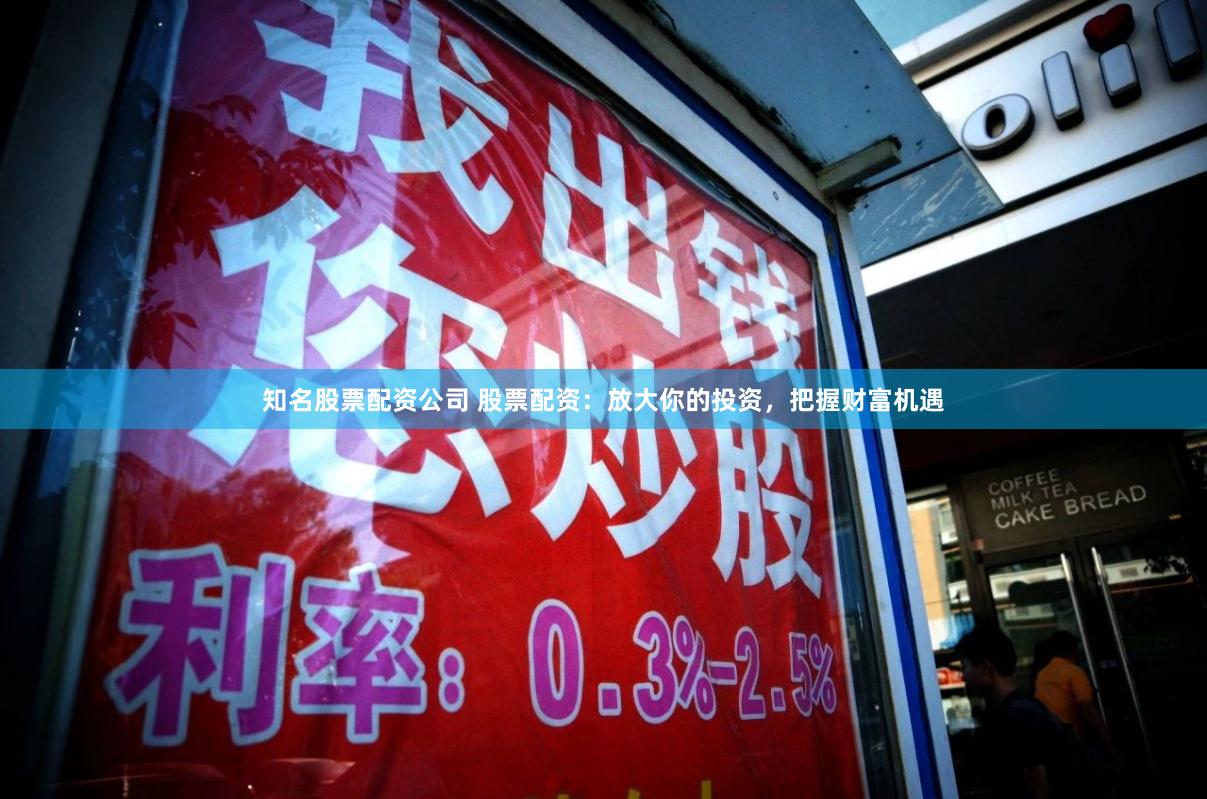 知名股票配资公司 股票配资：放大你的投资，把握财富机遇