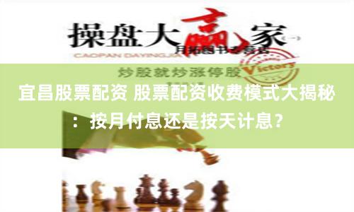 宜昌股票配资 股票配资收费模式大揭秘：按月付息还是按天计息？