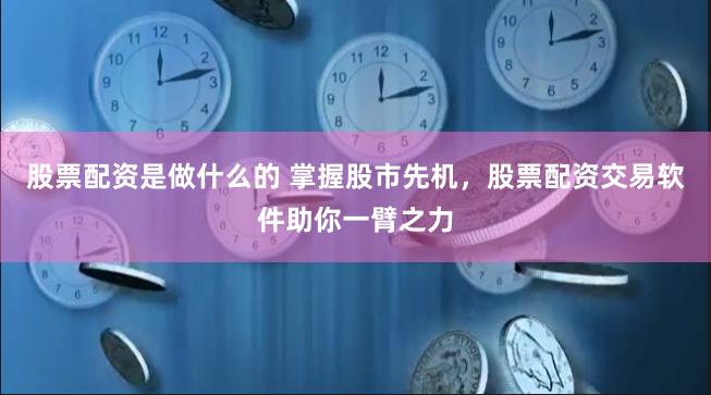 股票配资是做什么的 掌握股市先机，股票配资交易软件助你一臂之力
