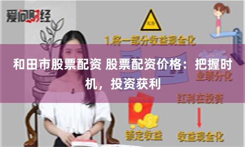 和田市股票配资 股票配资价格：把握时机，投资获利