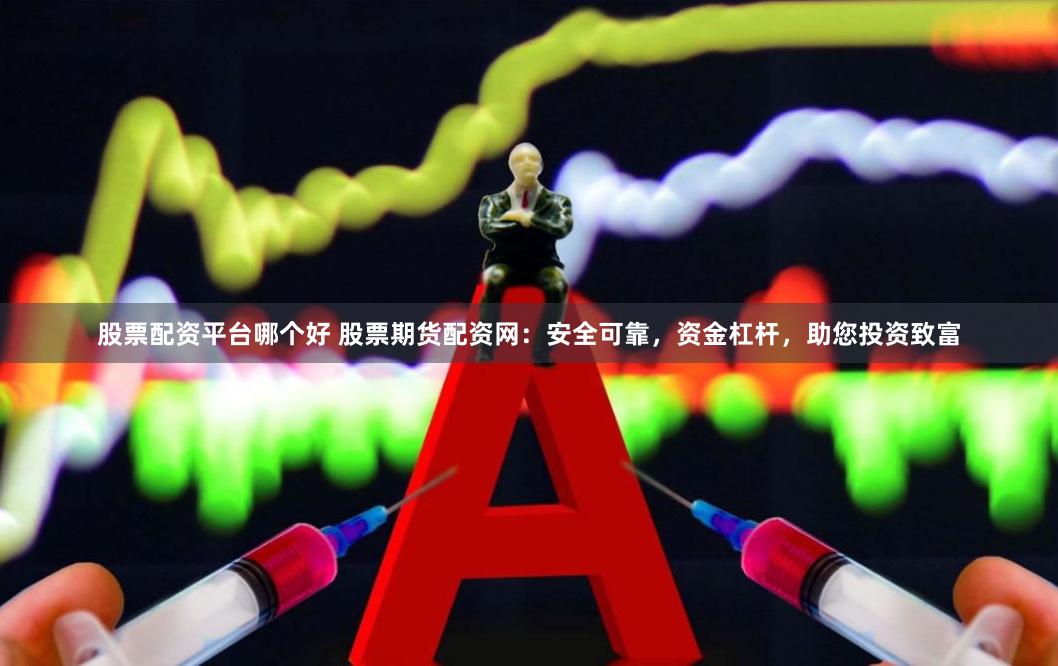 股票配资平台哪个好 股票期货配资网：安全可靠，资金杠杆，助您投资致富