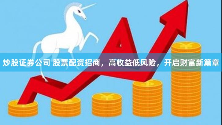 炒股证券公司 股票配资招商，高收益低风险，开启财富新篇章