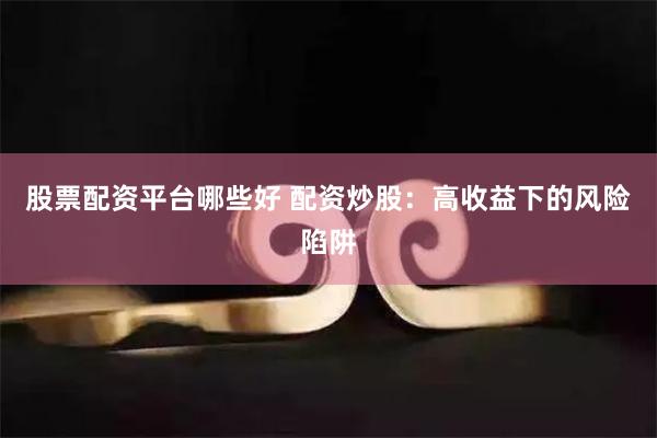 股票配资平台哪些好 配资炒股：高收益下的风险陷阱