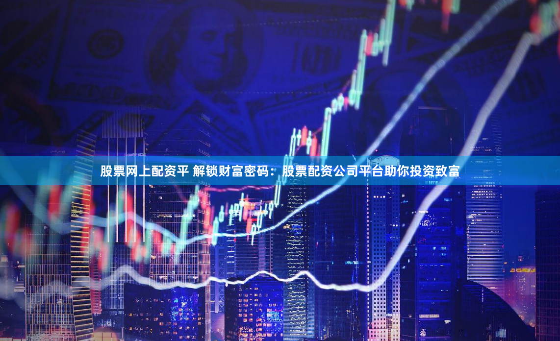 股票网上配资平 解锁财富密码：股票配资公司平台助你投资致富