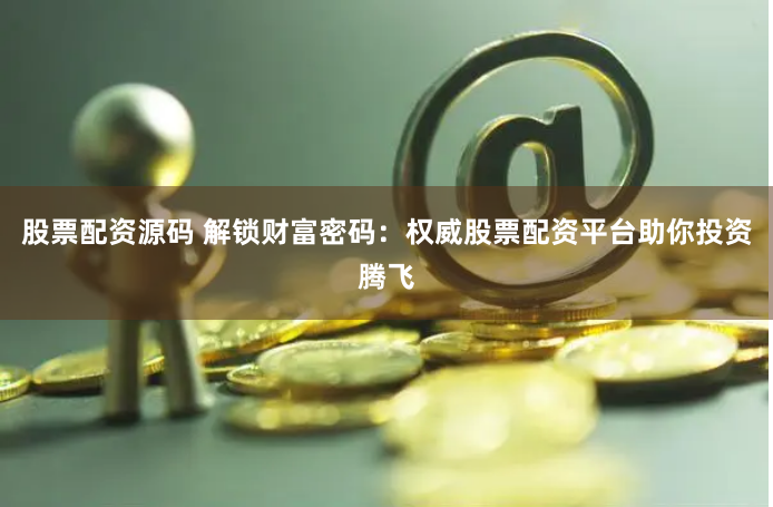 股票配资源码 解锁财富密码:权威股票配资平台助你投资腾飞