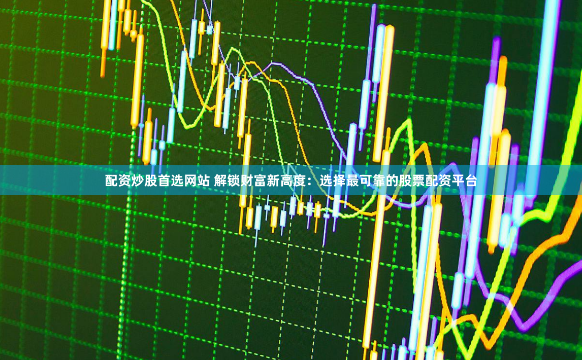 配资炒股首选网站 解锁财富新高度:选择最可靠的股票配资平台