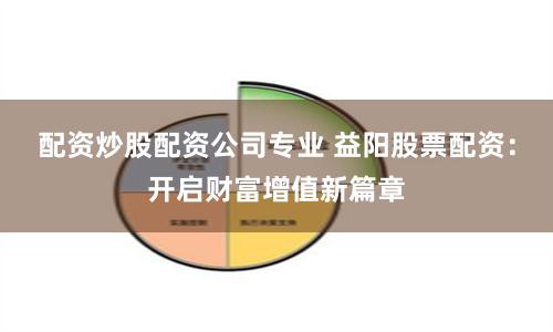 配资炒股配资公司专业 益阳股票配资:开启财富增值新篇章