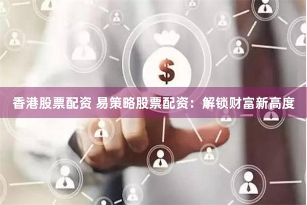 香港股票配资 易策略股票配资:解锁财富新高度