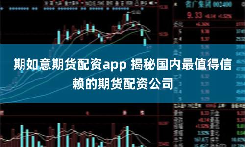 期如意期货配资app 揭秘国内最值得信赖的期货配资公司