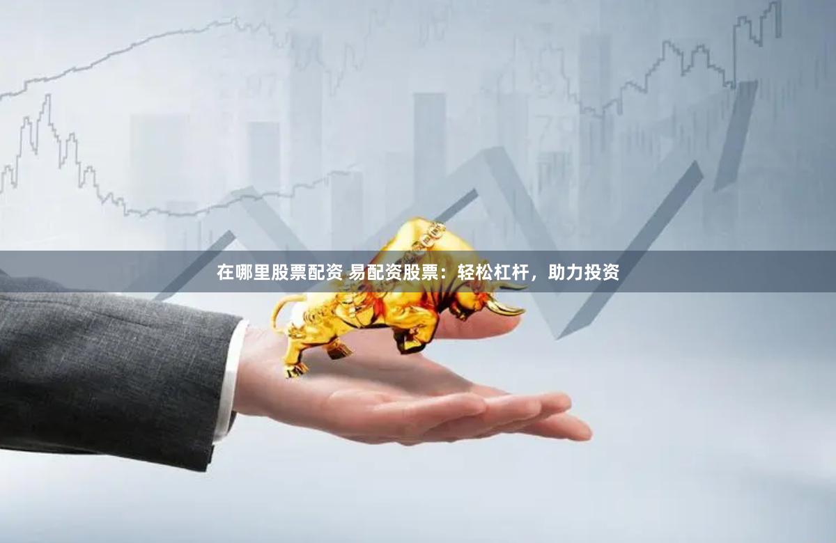 在哪里股票配资 易配资股票:轻松杠杆,助力投资