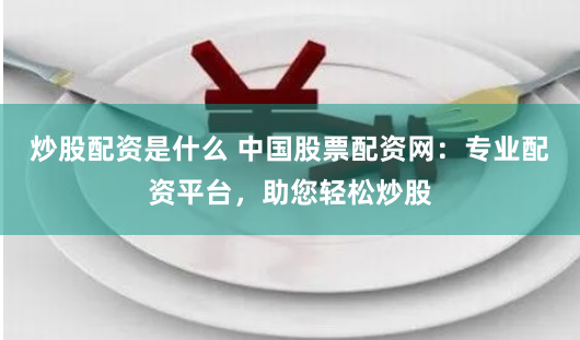 炒股配资是什么 中国股票配资网:专业配资平台,助您轻松炒股