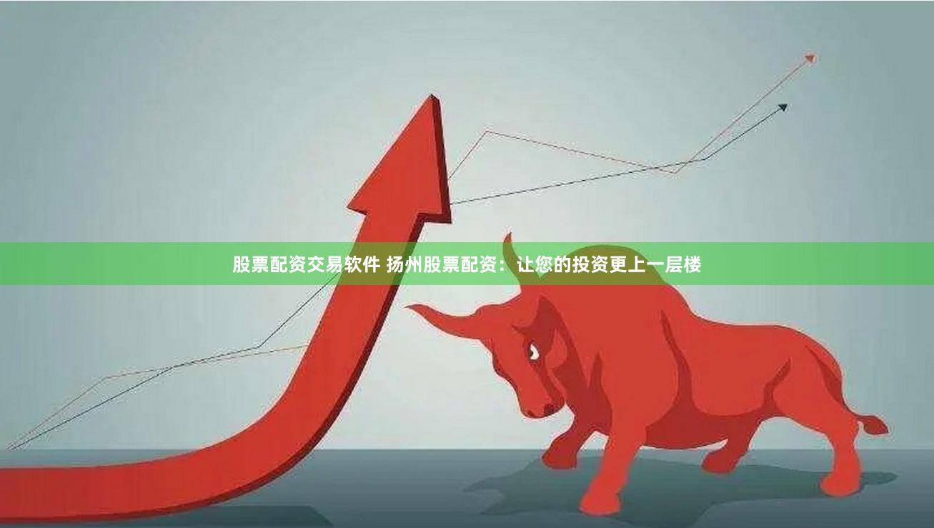 股票配资交易软件 扬州股票配资：让您的投资更上一层楼
