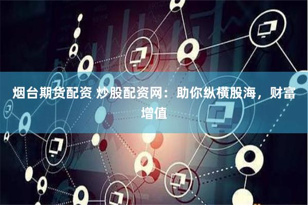 烟台期货配资 炒股配资网:助你纵横股海,财富增值