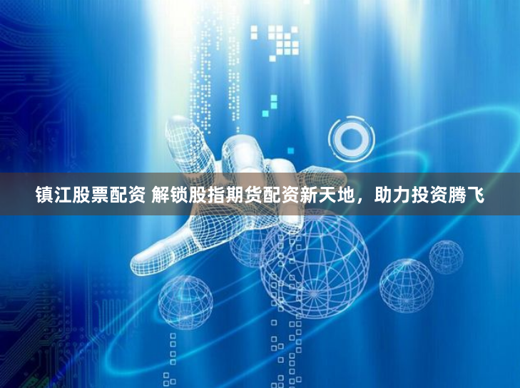 镇江股票配资 解锁股指期货配资新天地，助力投资腾飞